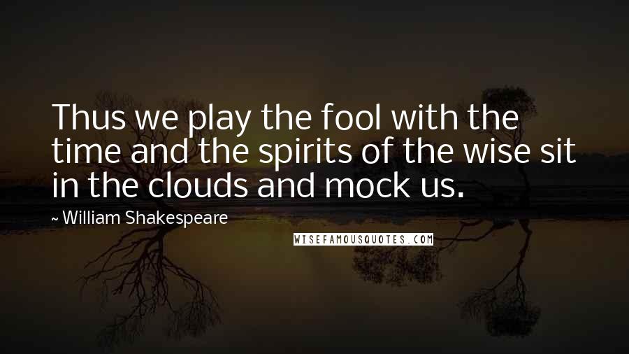 William Shakespeare Quotes: Thus we play the fool with the time and the spirits of the wise sit in the clouds and mock us.