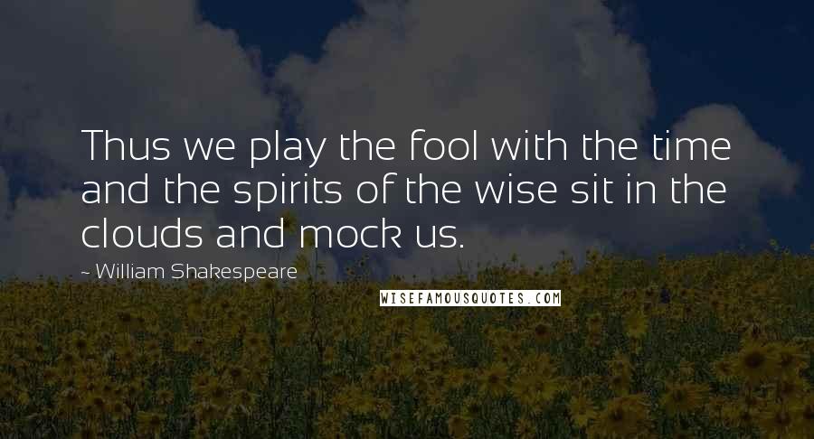 William Shakespeare Quotes: Thus we play the fool with the time and the spirits of the wise sit in the clouds and mock us.