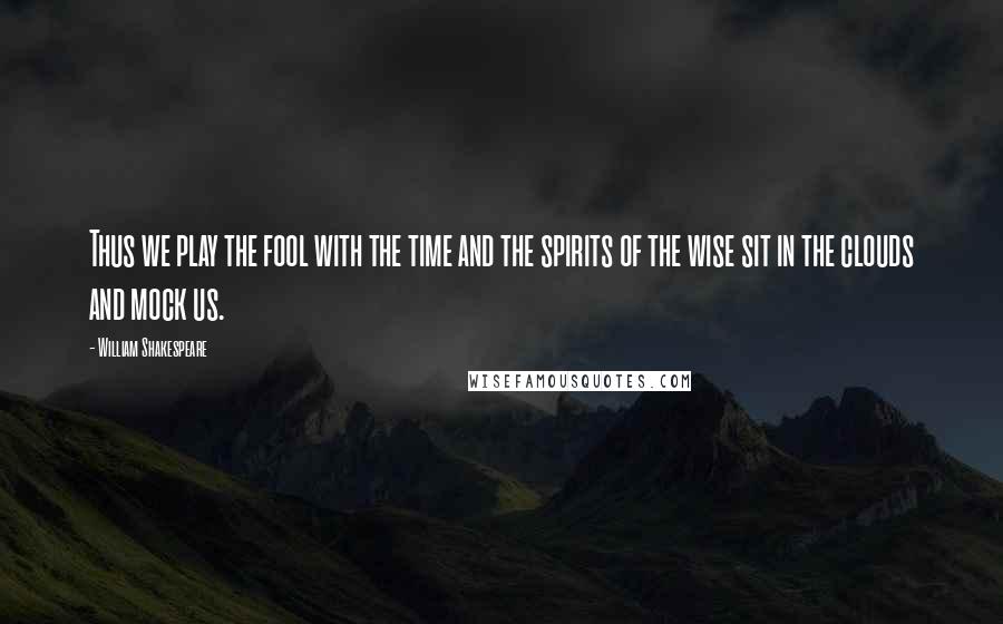 William Shakespeare Quotes: Thus we play the fool with the time and the spirits of the wise sit in the clouds and mock us.