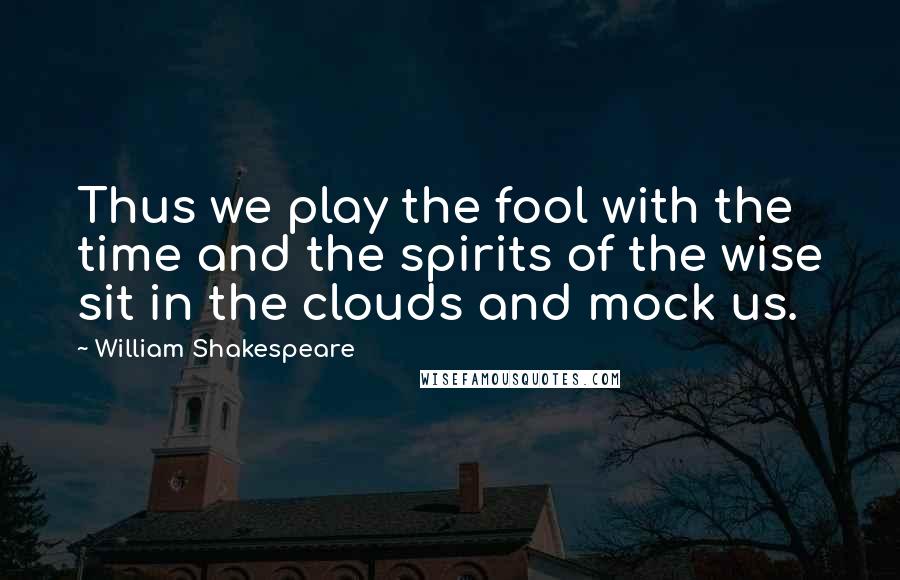 William Shakespeare Quotes: Thus we play the fool with the time and the spirits of the wise sit in the clouds and mock us.