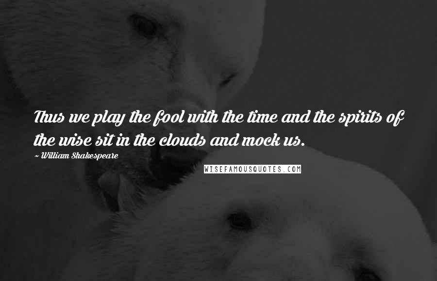 William Shakespeare Quotes: Thus we play the fool with the time and the spirits of the wise sit in the clouds and mock us.