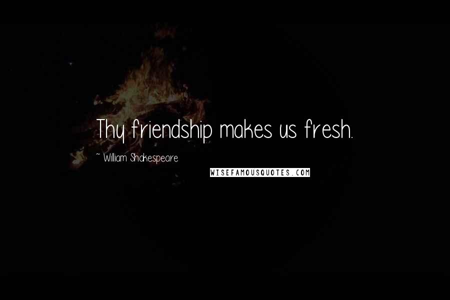 William Shakespeare Quotes: Thy friendship makes us fresh.