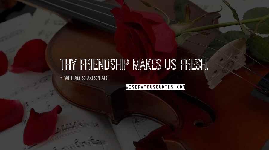 William Shakespeare Quotes: Thy friendship makes us fresh.