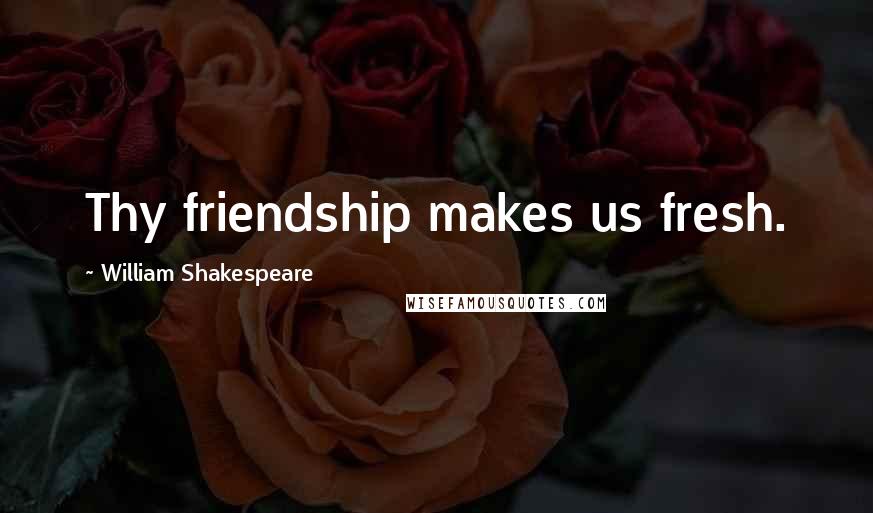 William Shakespeare Quotes: Thy friendship makes us fresh.