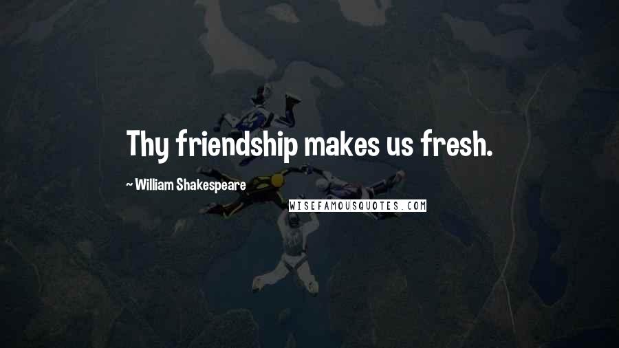 William Shakespeare Quotes: Thy friendship makes us fresh.