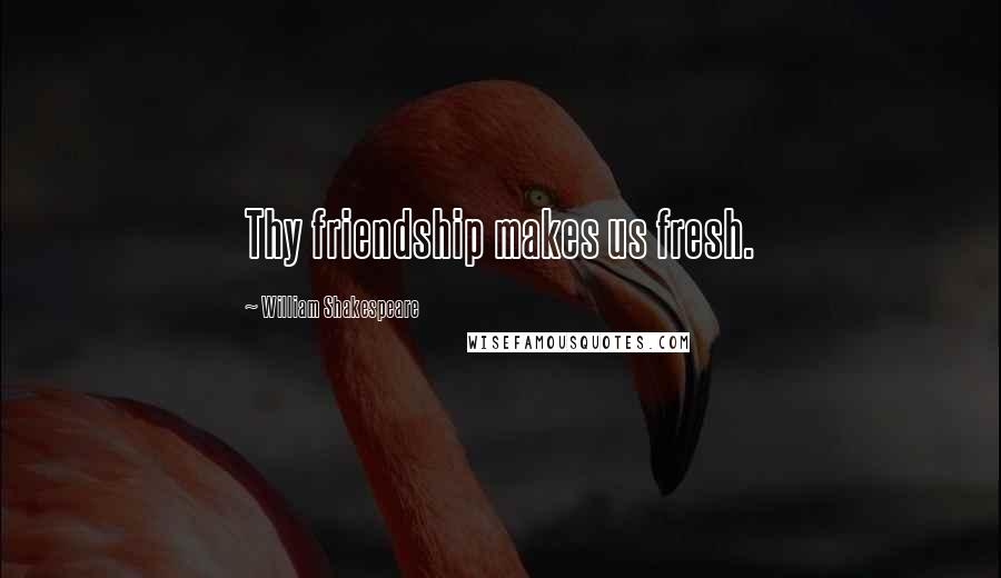 William Shakespeare Quotes: Thy friendship makes us fresh.
