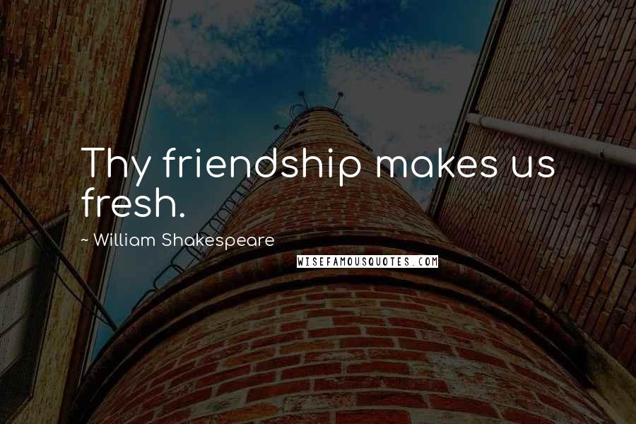 William Shakespeare Quotes: Thy friendship makes us fresh.