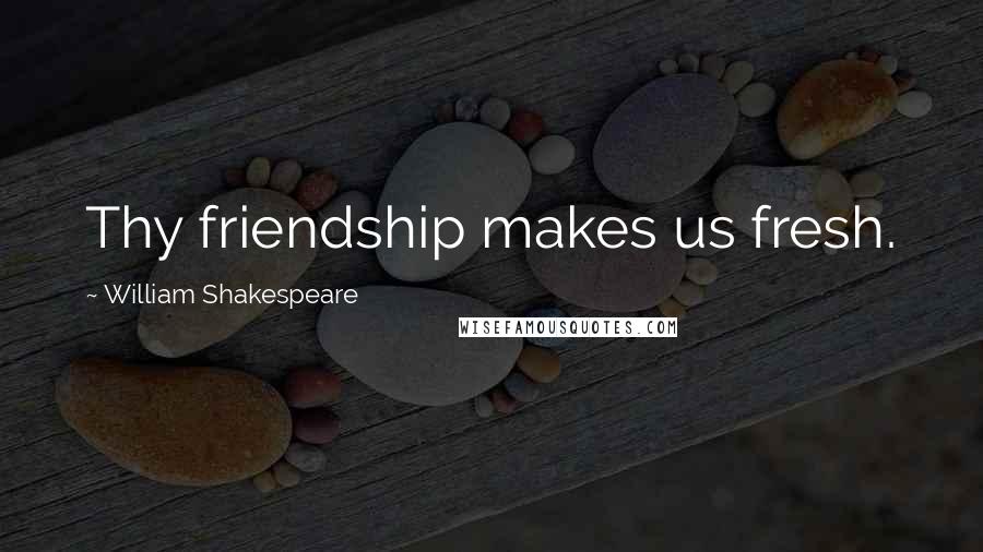 William Shakespeare Quotes: Thy friendship makes us fresh.