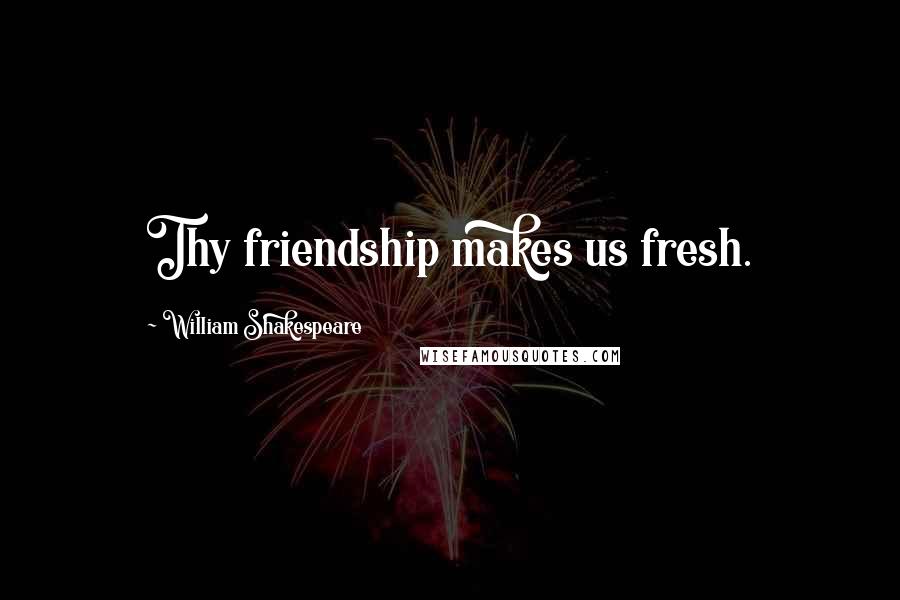William Shakespeare Quotes: Thy friendship makes us fresh.