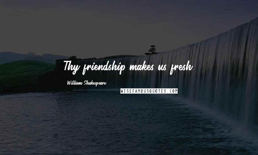 William Shakespeare Quotes: Thy friendship makes us fresh.