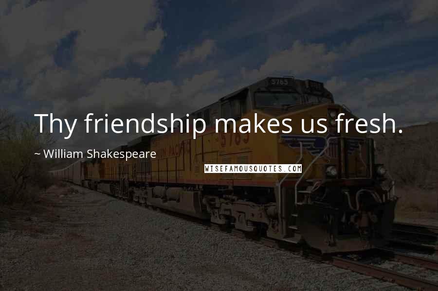 William Shakespeare Quotes: Thy friendship makes us fresh.