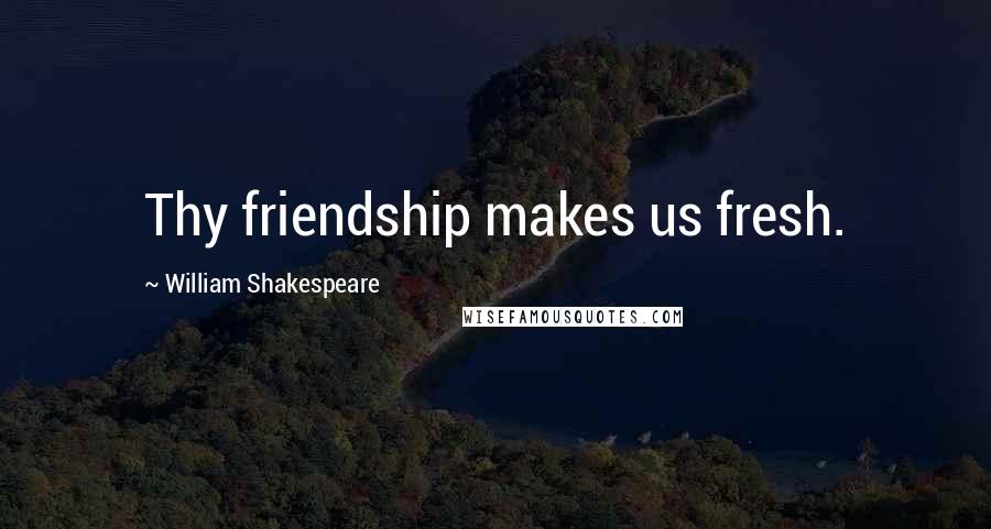 William Shakespeare Quotes: Thy friendship makes us fresh.