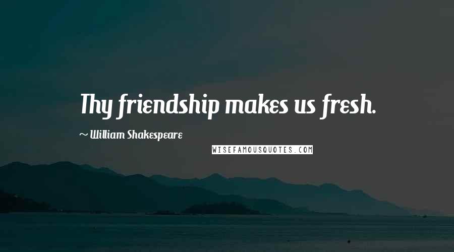 William Shakespeare Quotes: Thy friendship makes us fresh.