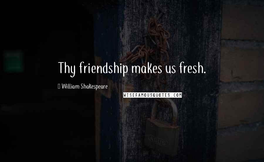William Shakespeare Quotes: Thy friendship makes us fresh.