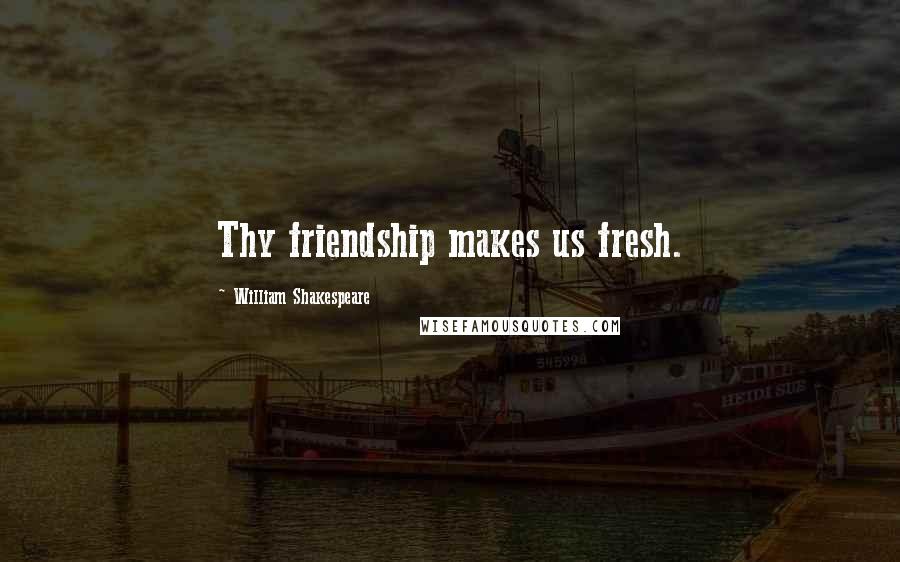 William Shakespeare Quotes: Thy friendship makes us fresh.