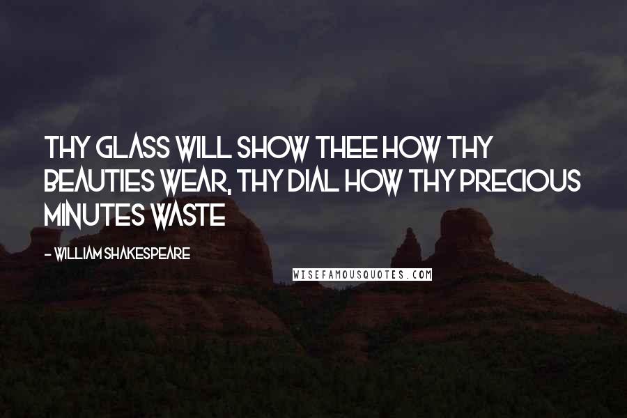 William Shakespeare Quotes: Thy glass will show thee how thy beauties wear, thy dial how thy precious minutes waste