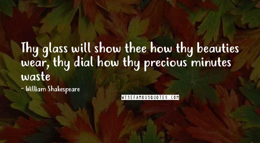 William Shakespeare Quotes: Thy glass will show thee how thy beauties wear, thy dial how thy precious minutes waste