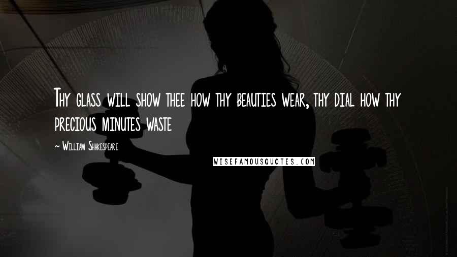 William Shakespeare Quotes: Thy glass will show thee how thy beauties wear, thy dial how thy precious minutes waste