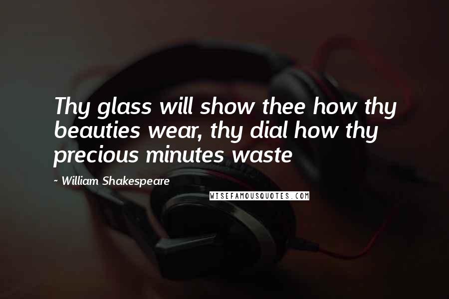 William Shakespeare Quotes: Thy glass will show thee how thy beauties wear, thy dial how thy precious minutes waste