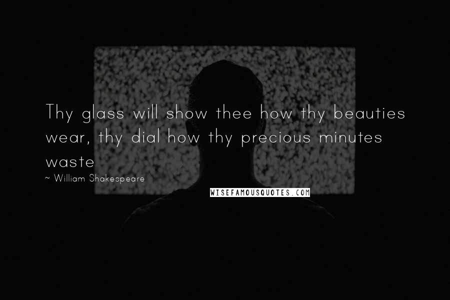 William Shakespeare Quotes: Thy glass will show thee how thy beauties wear, thy dial how thy precious minutes waste