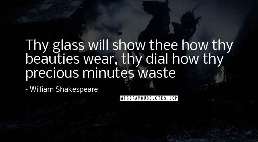 William Shakespeare Quotes: Thy glass will show thee how thy beauties wear, thy dial how thy precious minutes waste