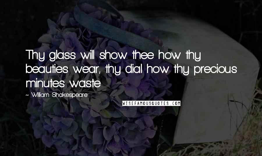 William Shakespeare Quotes: Thy glass will show thee how thy beauties wear, thy dial how thy precious minutes waste