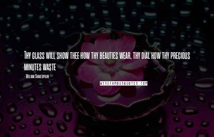 William Shakespeare Quotes: Thy glass will show thee how thy beauties wear, thy dial how thy precious minutes waste