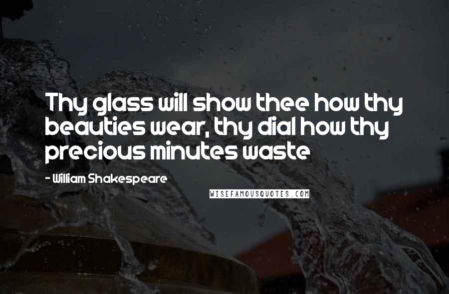William Shakespeare Quotes: Thy glass will show thee how thy beauties wear, thy dial how thy precious minutes waste