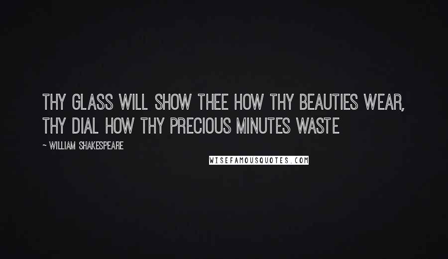 William Shakespeare Quotes: Thy glass will show thee how thy beauties wear, thy dial how thy precious minutes waste