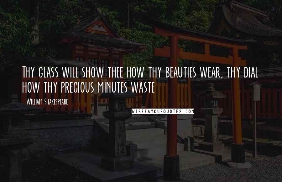 William Shakespeare Quotes: Thy glass will show thee how thy beauties wear, thy dial how thy precious minutes waste