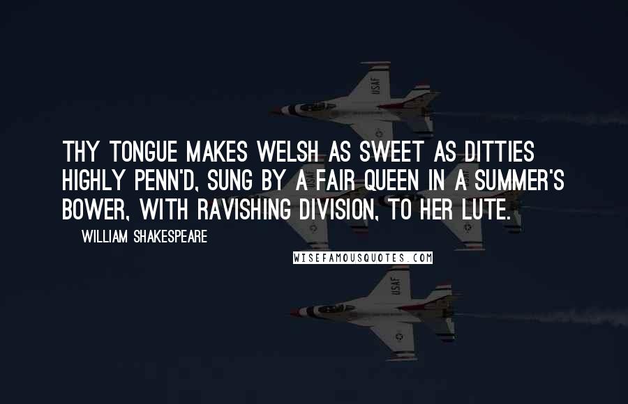 William Shakespeare Quotes: Thy tongue Makes Welsh as sweet as ditties highly penn'd, Sung by a fair queen in a summer's bower, With ravishing division, to her lute.