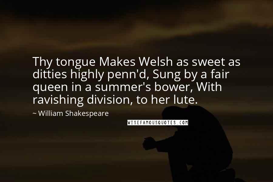 William Shakespeare Quotes: Thy tongue Makes Welsh as sweet as ditties highly penn'd, Sung by a fair queen in a summer's bower, With ravishing division, to her lute.