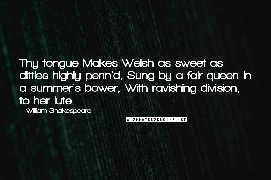 William Shakespeare Quotes: Thy tongue Makes Welsh as sweet as ditties highly penn'd, Sung by a fair queen in a summer's bower, With ravishing division, to her lute.