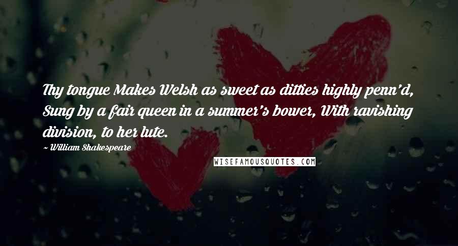 William Shakespeare Quotes: Thy tongue Makes Welsh as sweet as ditties highly penn'd, Sung by a fair queen in a summer's bower, With ravishing division, to her lute.