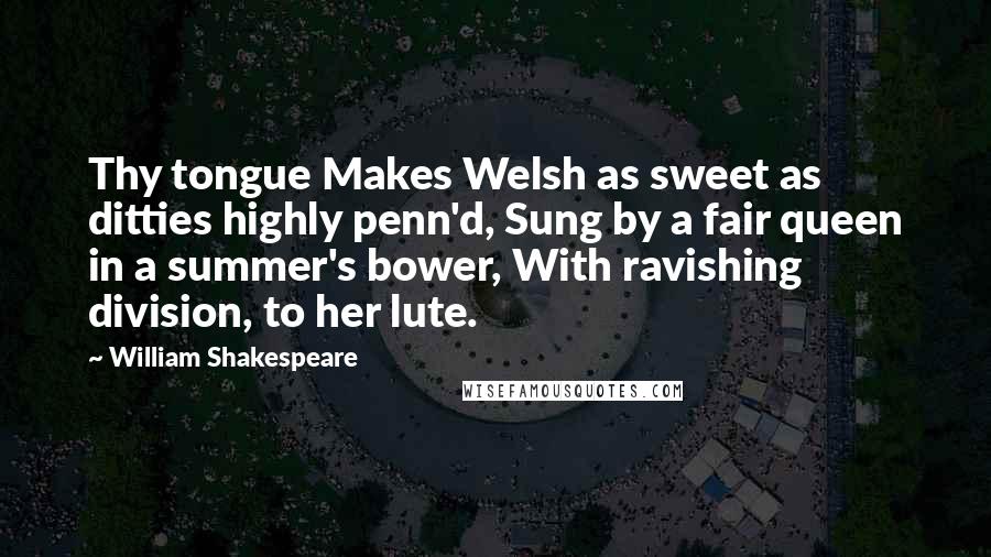 William Shakespeare Quotes: Thy tongue Makes Welsh as sweet as ditties highly penn'd, Sung by a fair queen in a summer's bower, With ravishing division, to her lute.