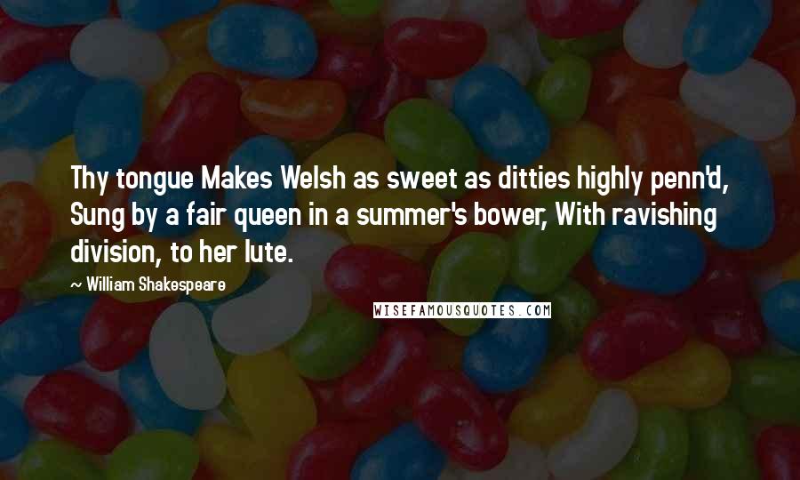 William Shakespeare Quotes: Thy tongue Makes Welsh as sweet as ditties highly penn'd, Sung by a fair queen in a summer's bower, With ravishing division, to her lute.