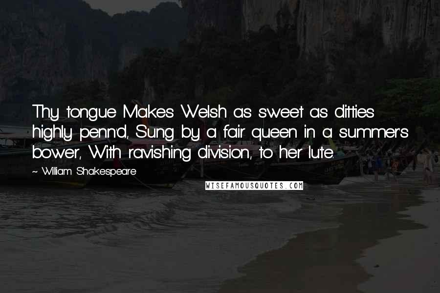 William Shakespeare Quotes: Thy tongue Makes Welsh as sweet as ditties highly penn'd, Sung by a fair queen in a summer's bower, With ravishing division, to her lute.