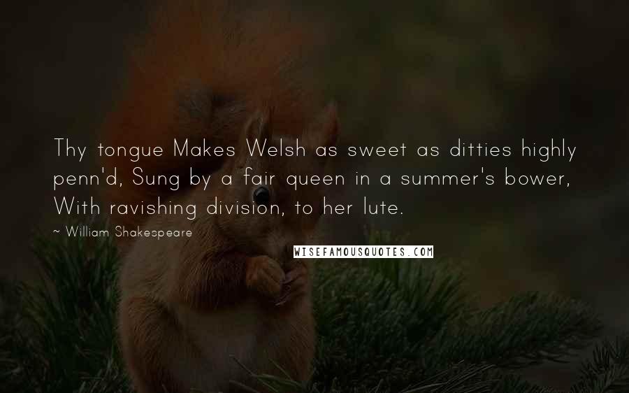 William Shakespeare Quotes: Thy tongue Makes Welsh as sweet as ditties highly penn'd, Sung by a fair queen in a summer's bower, With ravishing division, to her lute.