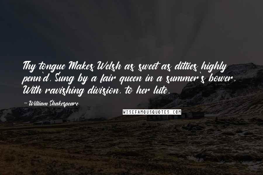 William Shakespeare Quotes: Thy tongue Makes Welsh as sweet as ditties highly penn'd, Sung by a fair queen in a summer's bower, With ravishing division, to her lute.