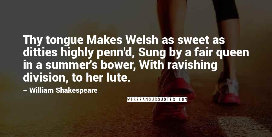 William Shakespeare Quotes: Thy tongue Makes Welsh as sweet as ditties highly penn'd, Sung by a fair queen in a summer's bower, With ravishing division, to her lute.