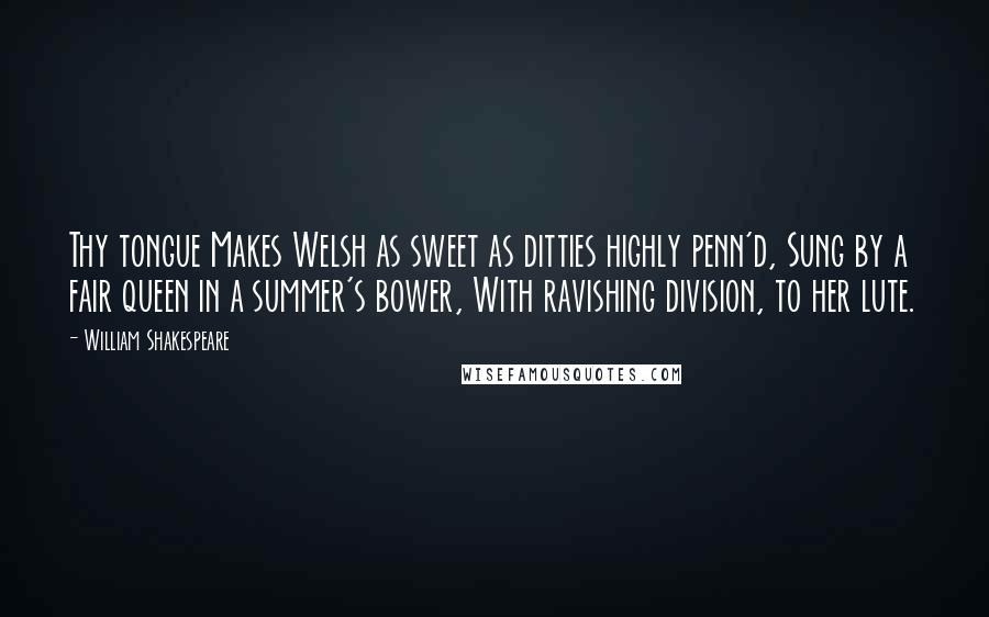 William Shakespeare Quotes: Thy tongue Makes Welsh as sweet as ditties highly penn'd, Sung by a fair queen in a summer's bower, With ravishing division, to her lute.