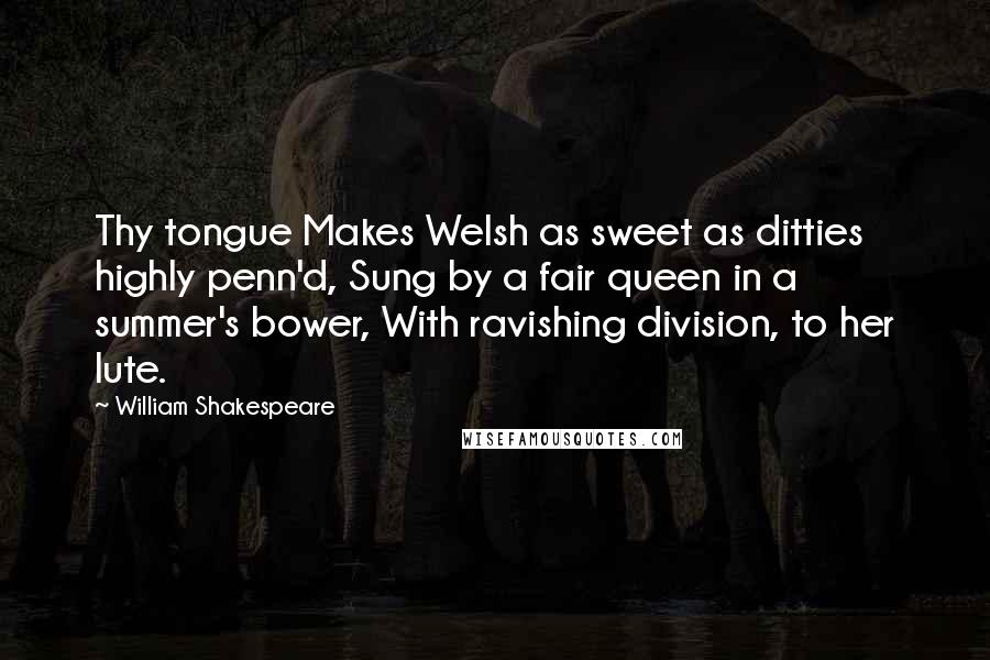 William Shakespeare Quotes: Thy tongue Makes Welsh as sweet as ditties highly penn'd, Sung by a fair queen in a summer's bower, With ravishing division, to her lute.