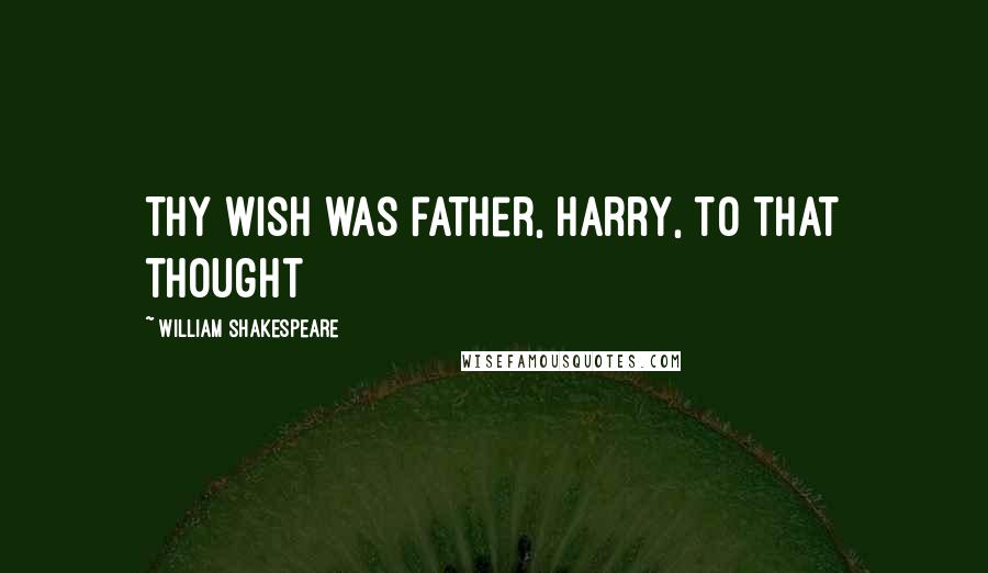 William Shakespeare Quotes: Thy wish was father, Harry, to that thought