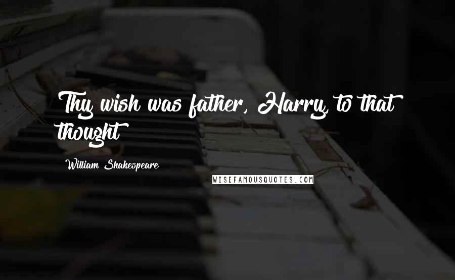 William Shakespeare Quotes: Thy wish was father, Harry, to that thought