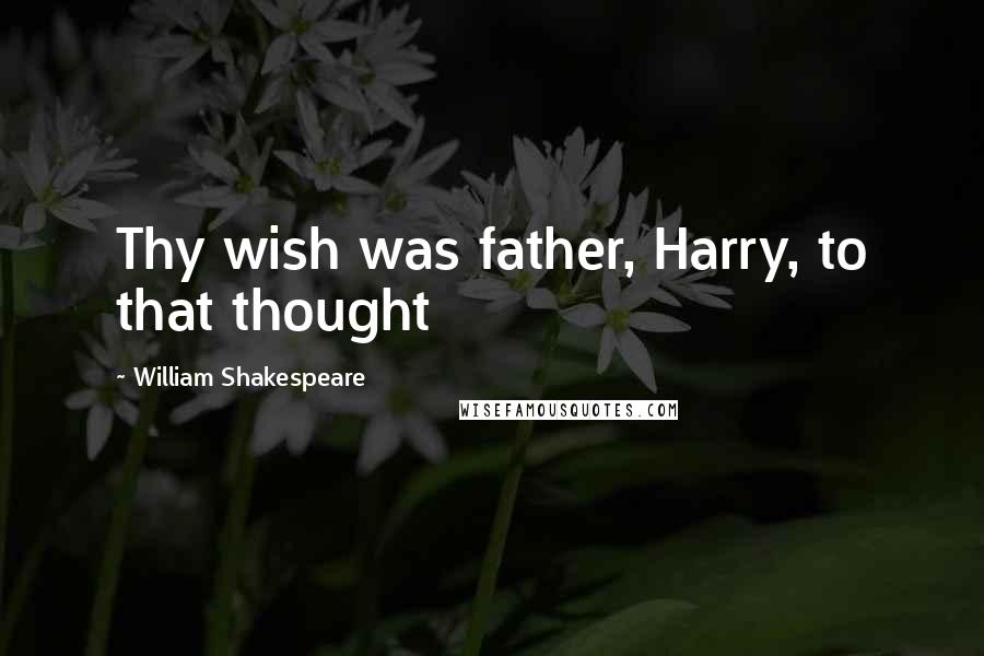 William Shakespeare Quotes: Thy wish was father, Harry, to that thought