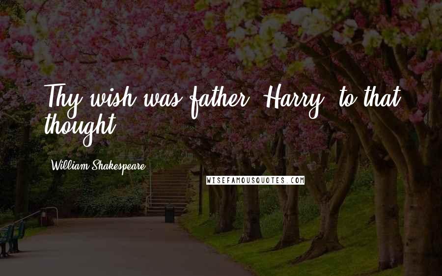 William Shakespeare Quotes: Thy wish was father, Harry, to that thought