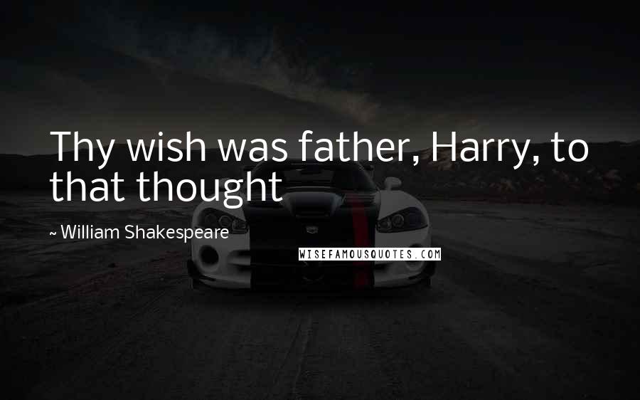 William Shakespeare Quotes: Thy wish was father, Harry, to that thought