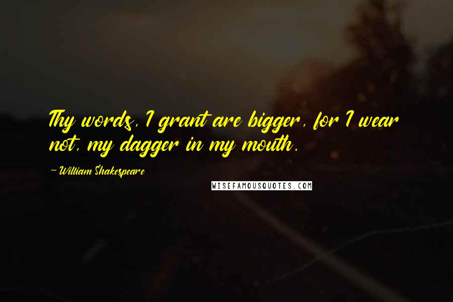 William Shakespeare Quotes: Thy words, I grant are bigger, for I wear not, my dagger in my mouth.