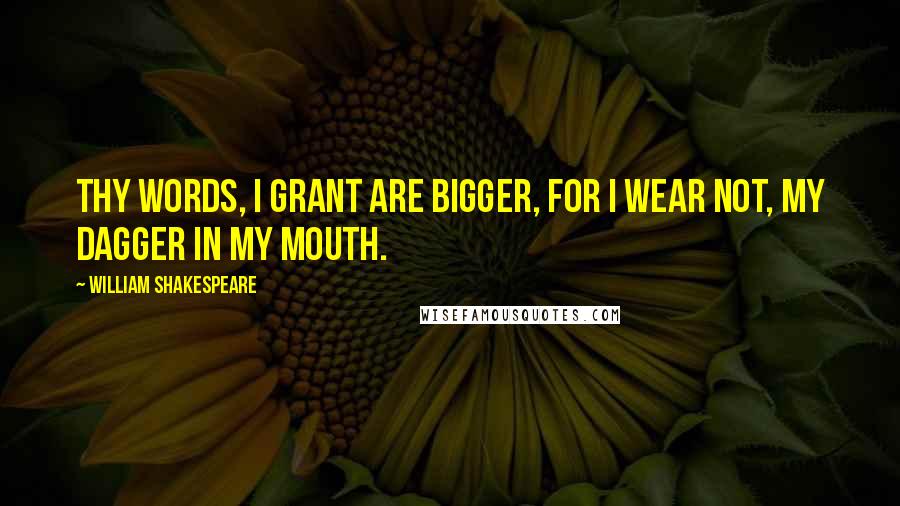 William Shakespeare Quotes: Thy words, I grant are bigger, for I wear not, my dagger in my mouth.