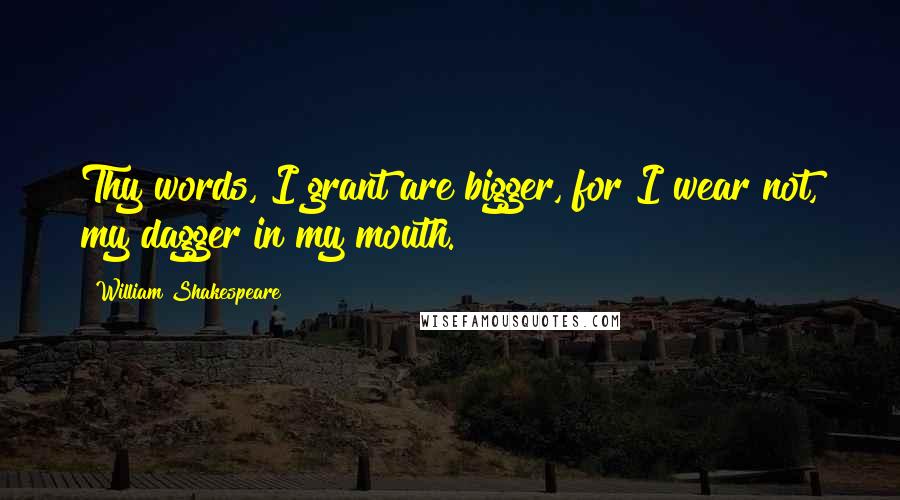 William Shakespeare Quotes: Thy words, I grant are bigger, for I wear not, my dagger in my mouth.